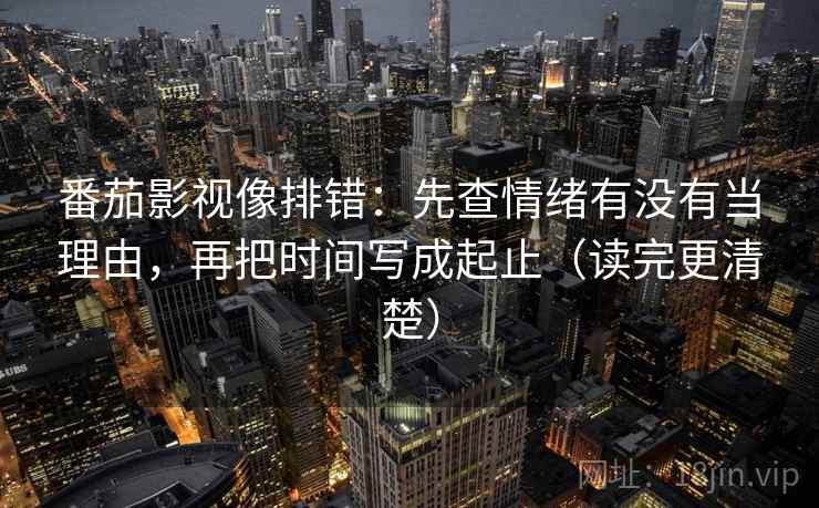 番茄影视像排错：先查情绪有没有当理由，再把时间写成起止（读完更清楚）