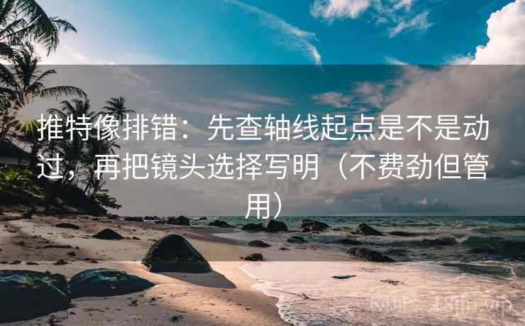 推特像排错:先查轴线起点是不是动过,再把镜头选择写明(不费劲但管用) 推特像排错:先查轴线起点是不是动过,再把镜头选择写明(不费劲但管用)