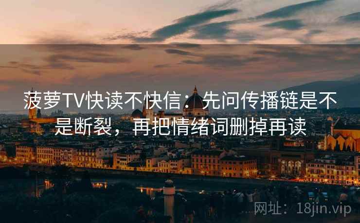 菠萝TV快读不快信：先问传播链是不是断裂，再把情绪词删掉再读