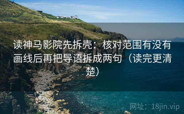 读神马影院先拆壳:核对范围有没有画线后再把导语拆成两句(读完更清楚) 读神马影院先拆壳:核对范围有没有画线后再把导语拆成两句(读完更清楚)