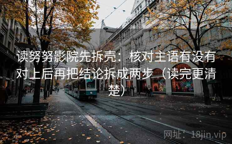 读努努影院先拆壳:核对主语有没有对上后再把结论拆成两步(读完更清楚) 读努努影院先拆壳:核对主语有没有对上后再把结论拆成两步(读完更清楚)