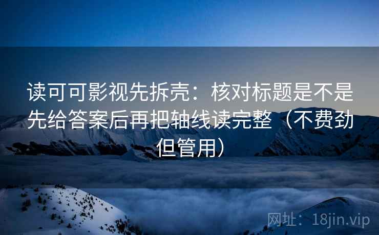 读可可影视先拆壳:核对标题是不是先给答案后再把轴线读完整(不费劲但管用) 读可可影视先拆壳:核对标题是不是先给答案后再把轴线读完整(不费劲但管用)
