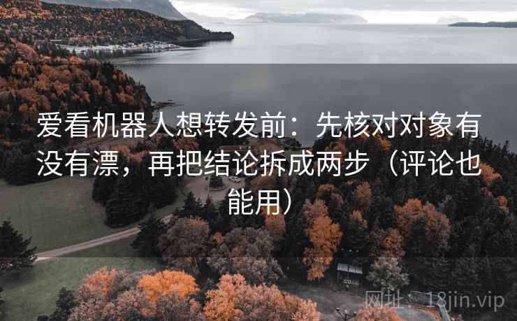 爱看机器人想转发前:先核对对象有没有漂,再把结论拆成两步(评论也能用) 爱看机器人想转发前:先核对对象有没有漂,再把结论拆成两步(评论也能用)