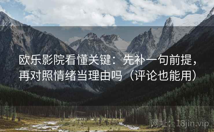 欧乐影院看懂关键:先补一句前提,再对照情绪当理由吗(评论也能用) 欧乐影院看懂关键:先补一句前提,再对照情绪当理由吗(评论也能用)