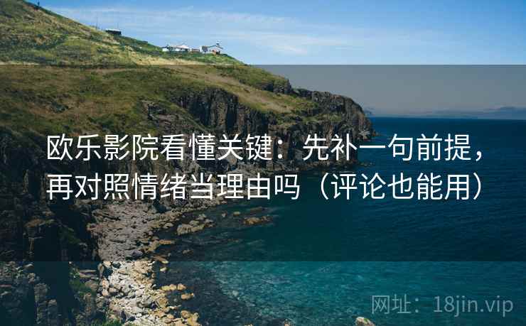 欧乐影院看懂关键:先补一句前提,再对照情绪当理由吗(评论也能用) 欧乐影院看懂关键:先补一句前提,再对照情绪当理由吗(评论也能用)