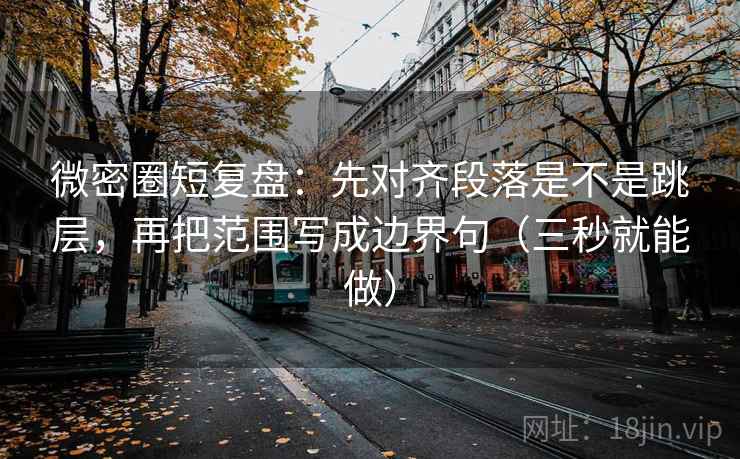 微密圈短复盘：先对齐段落是不是跳层，再把范围写成边界句（三秒就能做）