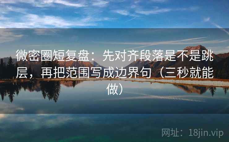 微密圈短复盘:先对齐段落是不是跳层,再把范围写成边界句(三秒就能做) 微密圈短复盘:先对齐段落是不是跳层,再把范围写成边界句(三秒就能做)