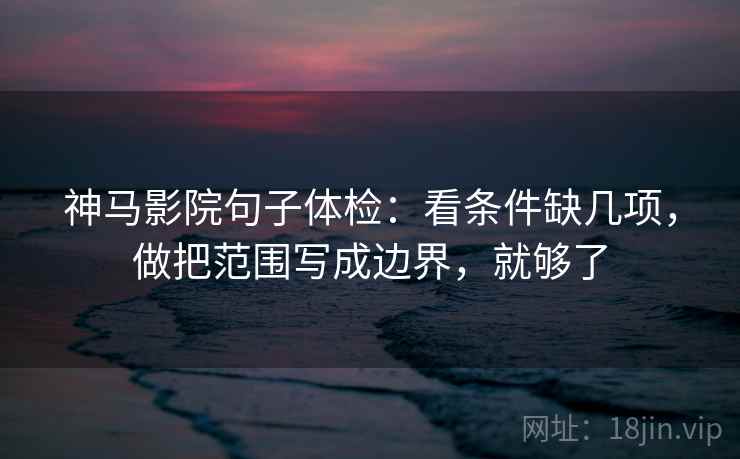 神马影院句子体检:看条件缺几项,做把范围写成边界,就够了 神马影院句子体检:看条件缺几项,做把范围写成边界,就够了
