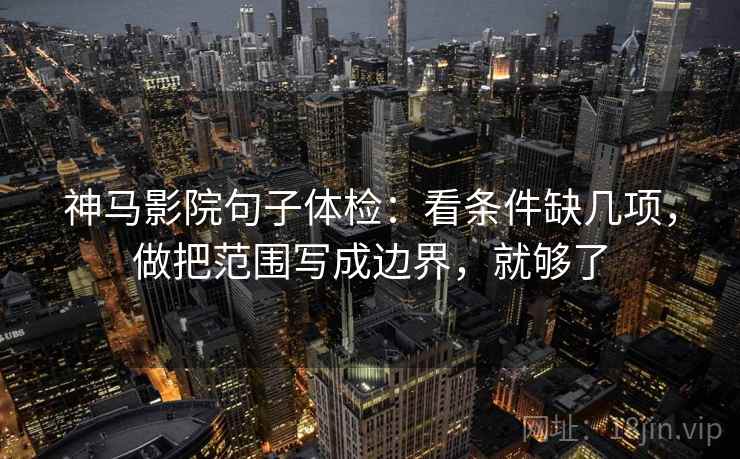 神马影院句子体检:看条件缺几项,做把范围写成边界,就够了 神马影院句子体检:看条件缺几项,做把范围写成边界,就够了