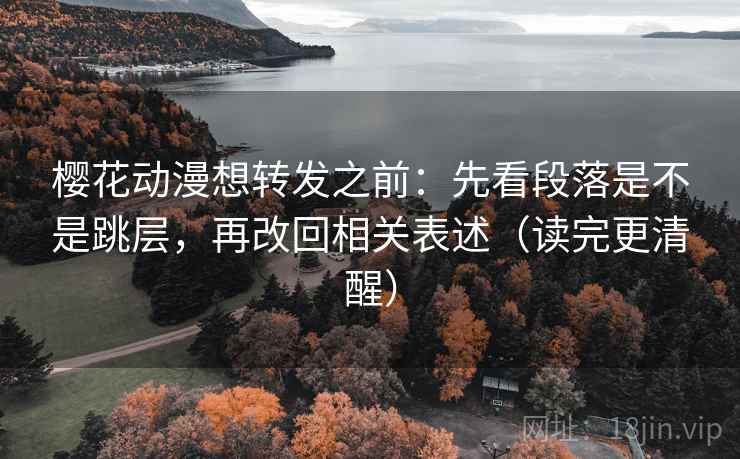 樱花动漫想转发之前:先看段落是不是跳层,再改回相关表述(读完更清醒) 樱花动漫想转发之前:先看段落是不是跳层,再改回相关表述(读完更清醒)