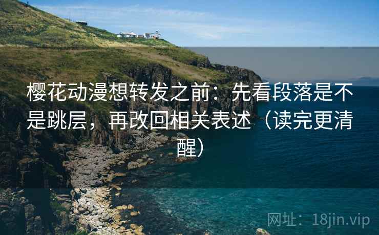 樱花动漫想转发之前:先看段落是不是跳层,再改回相关表述(读完更清醒) 樱花动漫想转发之前:先看段落是不是跳层,再改回相关表述(读完更清醒)