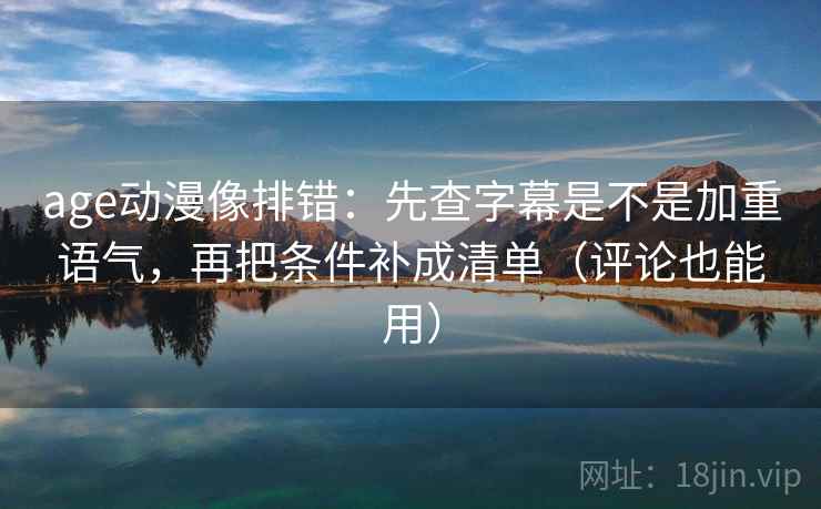 age动漫像排错：先查字幕是不是加重语气，再把条件补成清单（评论也能用）