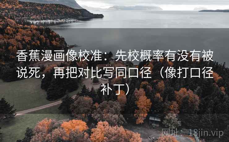 香蕉漫画像校准:先校概率有没有被说死,再把对比写同口径(像打口径补丁) 香蕉漫画像校准:先校概率有没有被说死,再把对比写同口径(像打口径补丁)