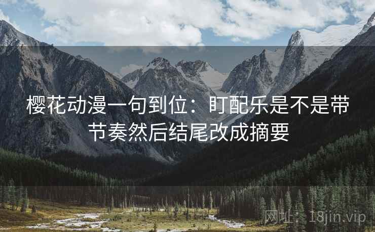 樱花动漫一句到位：盯配乐是不是带节奏然后结尾改成摘要