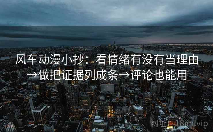 风车动漫小抄：看情绪有没有当理由→做把证据列成条→评论也能用