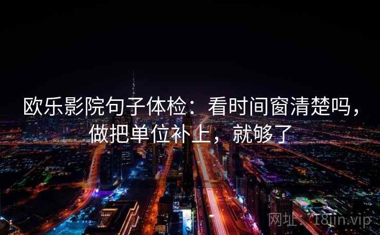 欧乐影院句子体检:看时间窗清楚吗,做把单位补上,就够了 欧乐影院句子体检:看时间窗清楚吗,做把单位补上,就够了