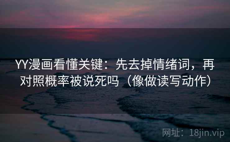 YY漫画看懂关键:先去掉情绪词,再对照概率被说死吗(像做读写动作) YY漫画看懂关键:先去掉情绪词,再对照概率被说死吗(像做读写动作)