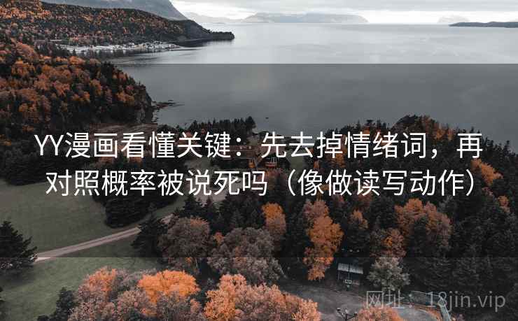 YY漫画看懂关键:先去掉情绪词,再对照概率被说死吗(像做读写动作) YY漫画看懂关键:先去掉情绪词,再对照概率被说死吗(像做读写动作)