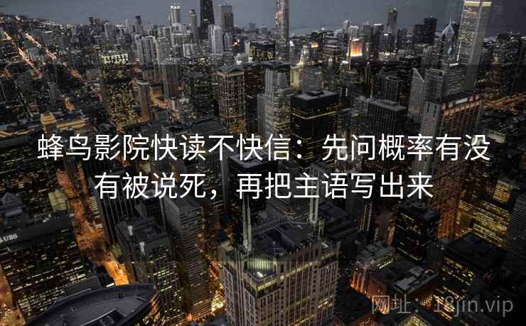 蜂鸟影院快读不快信：先问概率有没有被说死，再把主语写出来