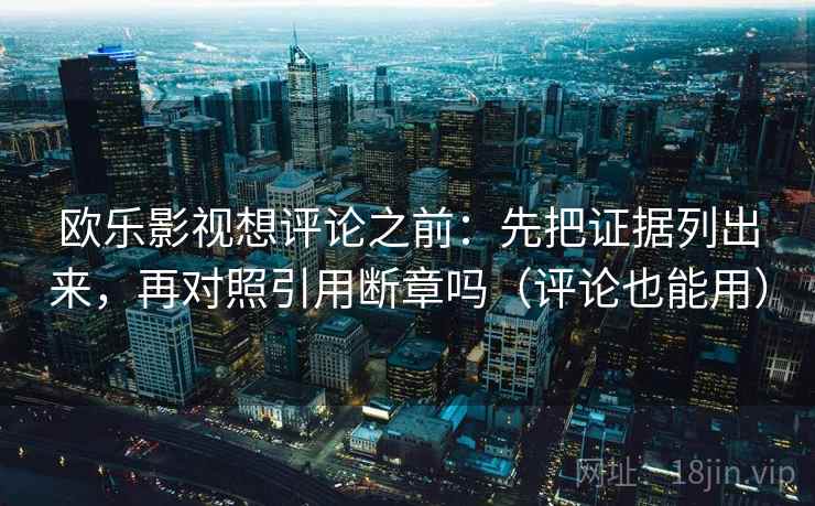 欧乐影视想评论之前：先把证据列出来，再对照引用断章吗（评论也能用）