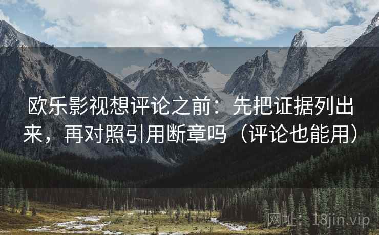 欧乐影视想评论之前:先把证据列出来,再对照引用断章吗(评论也能用) 欧乐影视想评论之前:先把证据列出来,再对照引用断章吗(评论也能用)
