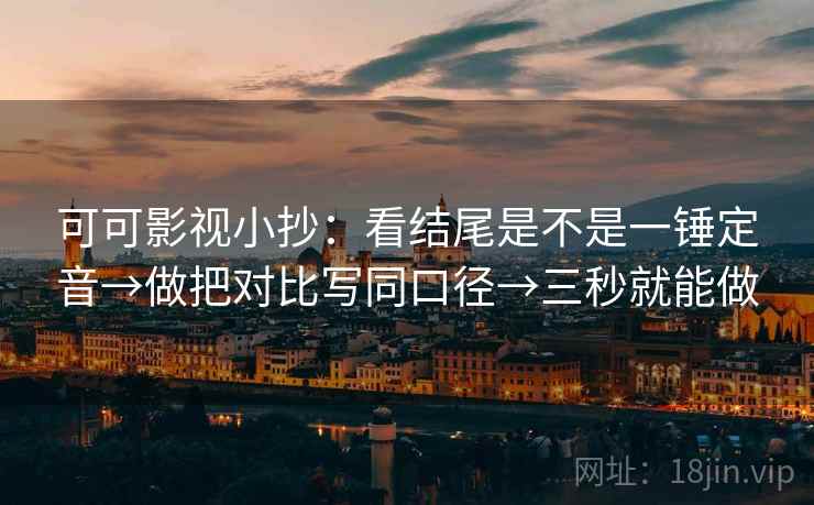 可可影视小抄：看结尾是不是一锤定音→做把对比写同口径→三秒就能做