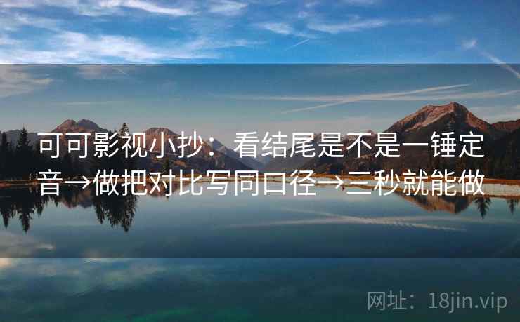 可可影视小抄：看结尾是不是一锤定音→做把对比写同口径→三秒就能做