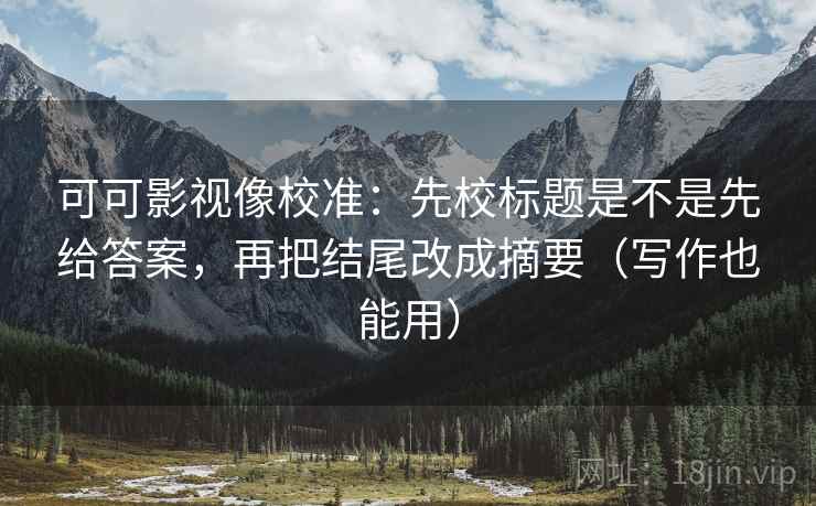 可可影视像校准:先校标题是不是先给答案,再把结尾改成摘要(写作也能用) 可可影视像校准:先校标题是不是先给答案,再把结尾改成摘要(写作也能用)