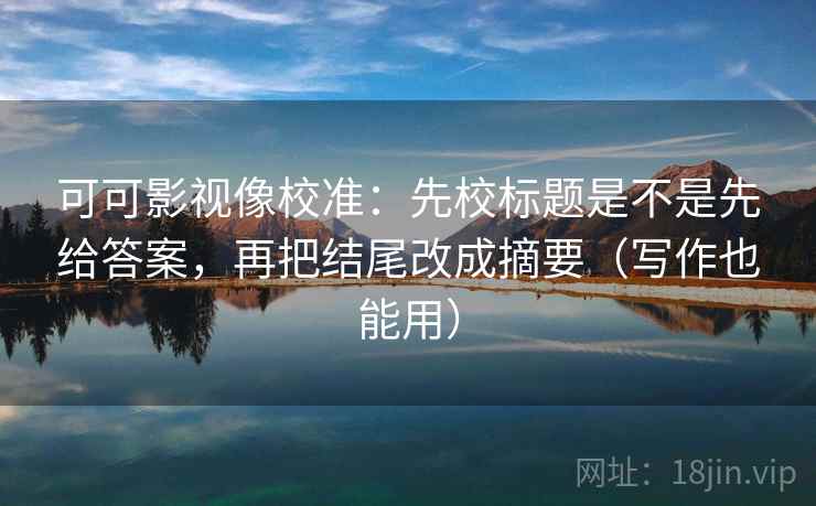 可可影视像校准:先校标题是不是先给答案,再把结尾改成摘要(写作也能用) 可可影视像校准:先校标题是不是先给答案,再把结尾改成摘要(写作也能用)