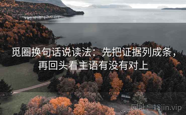 觅圈换句话说读法：先把证据列成条，再回头看主语有没有对上
