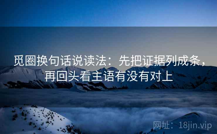 觅圈换句话说读法：先把证据列成条，再回头看主语有没有对上