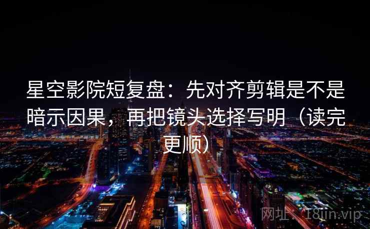 星空影院短复盘：先对齐剪辑是不是暗示因果，再把镜头选择写明（读完更顺）