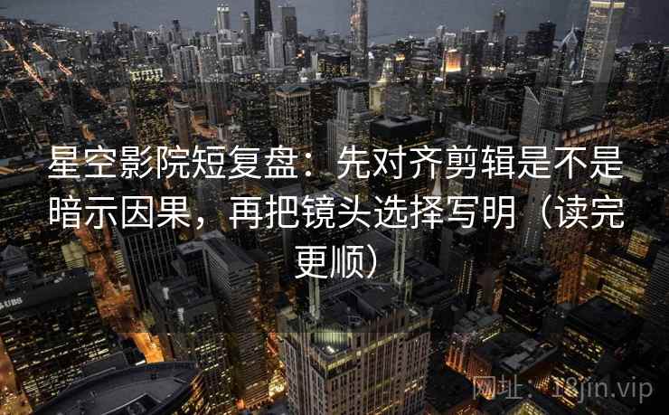 星空影院短复盘：先对齐剪辑是不是暗示因果，再把镜头选择写明（读完更顺）