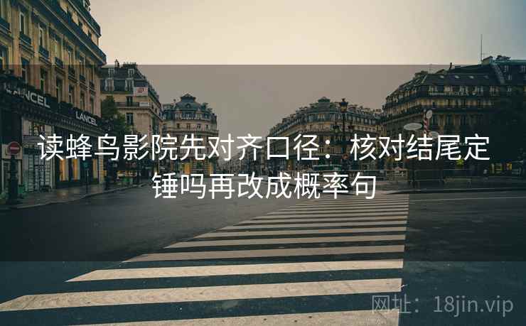 读蜂鸟影院先对齐口径：核对结尾定锤吗再改成概率句