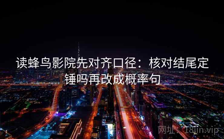 读蜂鸟影院先对齐口径：核对结尾定锤吗再改成概率句