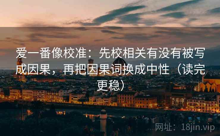 爱一番像校准：先校相关有没有被写成因果，再把因果词换成中性（读完更稳）