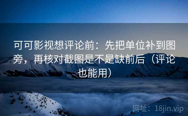 可可影视想评论前:先把单位补到图旁,再核对截图是不是缺前后(评论也能用) 可可影视想评论前:先把单位补到图旁,再核对截图是不是缺前后(评论也能用)