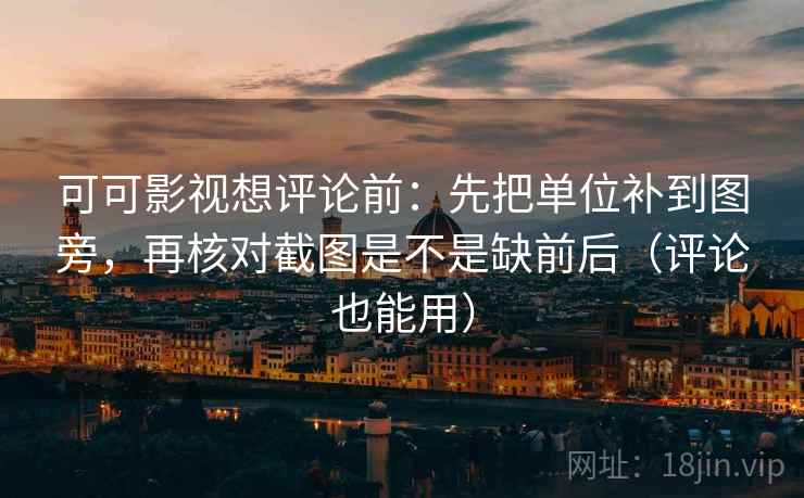 可可影视想评论前：先把单位补到图旁，再核对截图是不是缺前后（评论也能用）