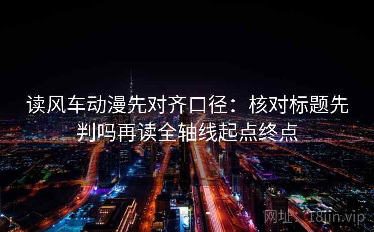 读风车动漫先对齐口径:核对标题先判吗再读全轴线起点终点 读风车动漫先对齐口径:核对标题先判吗再读全轴线起点终点