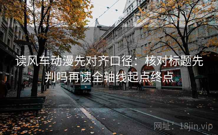 读风车动漫先对齐口径:核对标题先判吗再读全轴线起点终点 读风车动漫先对齐口径:核对标题先判吗再读全轴线起点终点