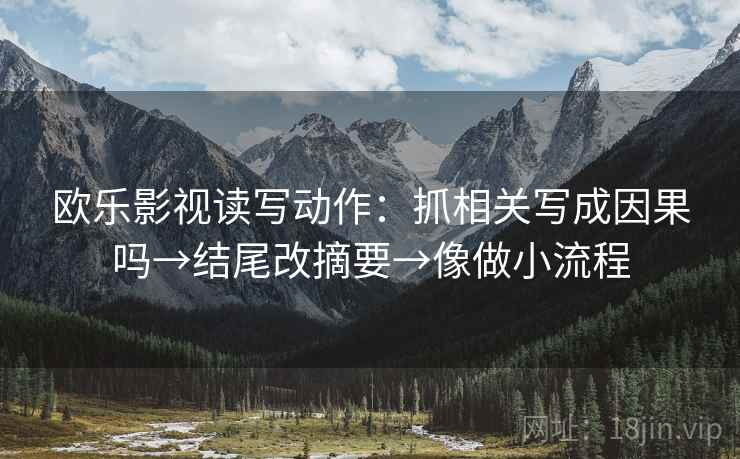 欧乐影视读写动作:抓相关写成因果吗→结尾改摘要→像做小流程 欧乐影视读写动作:抓相关写成因果吗→结尾改摘要→像做小流程