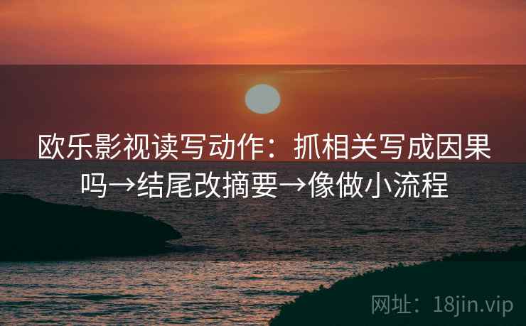 欧乐影视读写动作:抓相关写成因果吗→结尾改摘要→像做小流程 欧乐影视读写动作:抓相关写成因果吗→结尾改摘要→像做小流程
