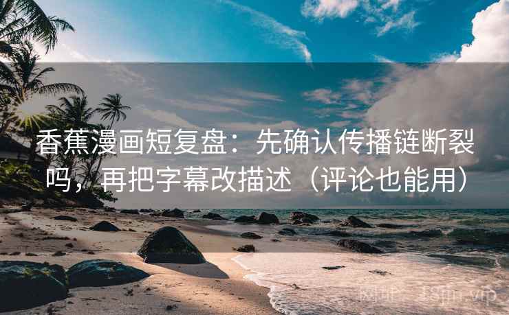 香蕉漫画短复盘：先确认传播链断裂吗，再把字幕改描述（评论也能用）