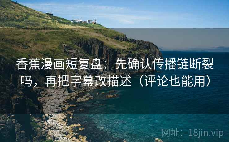 香蕉漫画短复盘：先确认传播链断裂吗，再把字幕改描述（评论也能用）