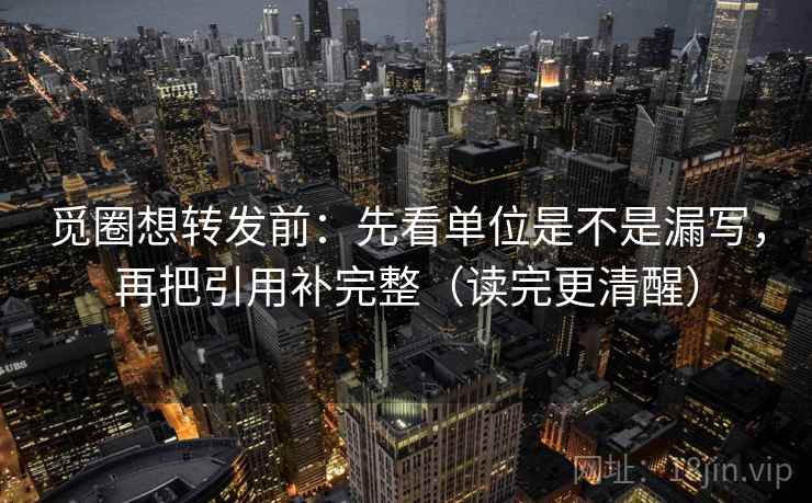 觅圈想转发前：先看单位是不是漏写，再把引用补完整（读完更清醒）