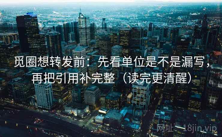 觅圈想转发前：先看单位是不是漏写，再把引用补完整（读完更清醒）