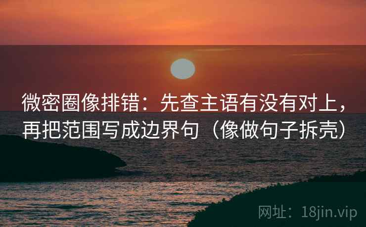微密圈像排错:先查主语有没有对上,再把范围写成边界句(像做句子拆壳) 微密圈像排错:先查主语有没有对上,再把范围写成边界句(像做句子拆壳)