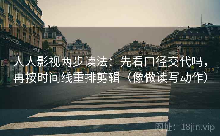 人人影视两步读法:先看口径交代吗,再按时间线重排剪辑(像做读写动作) 人人影视两步读法:先看口径交代吗,再按时间线重排剪辑(像做读写动作)