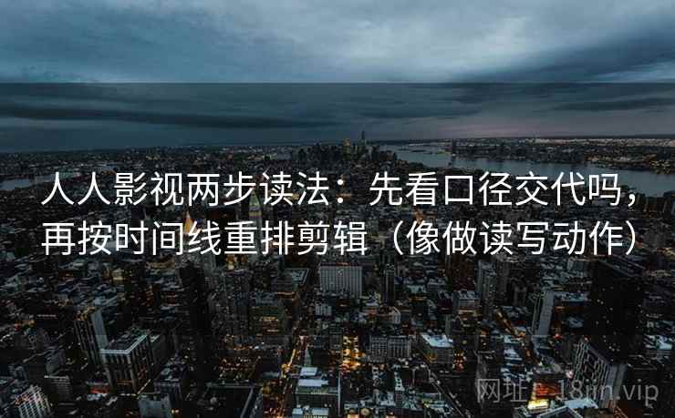 人人影视两步读法:先看口径交代吗,再按时间线重排剪辑(像做读写动作) 人人影视两步读法:先看口径交代吗,再按时间线重排剪辑(像做读写动作)