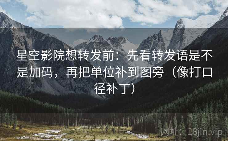 星空影院想转发前：先看转发语是不是加码，再把单位补到图旁（像打口径补丁）